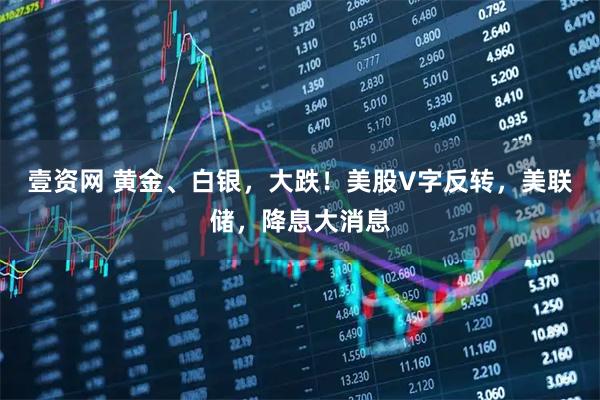 壹资网 黄金、白银，大跌！美股V字反转，美联储，降息大消息