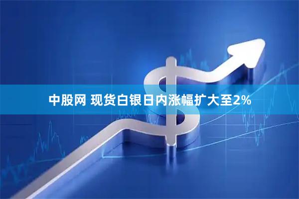 中股网 现货白银日内涨幅扩大至2%