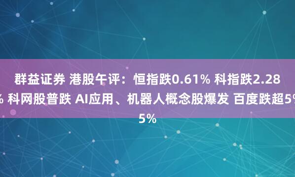 群益证券 港股午评：恒指跌0.61% 科指跌2.28% 科网股普跌 AI应用、机器人概念股爆发 百度跌超5%
