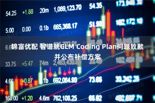 锦富优配 智谱就GLM Coding Plan问题致歉并公布补偿方案