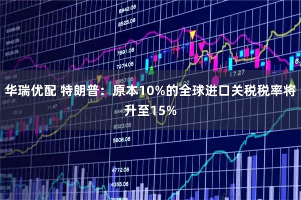 华瑞优配 特朗普：原本10%的全球进口关税税率将升至15%