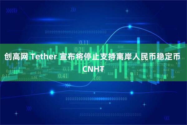 创高网 Tether 宣布将停止支持离岸人民币稳定币 CNH₮
