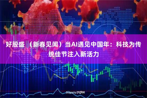 好股盛 （新春见闻）当AI遇见中国年：科技为传统佳节注入新活力