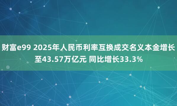 财富e99 2025年人民币利率互换成交名义本金增长至43.57万亿元 同比增长33.3%
