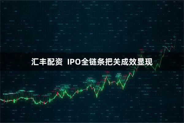 汇丰配资  IPO全链条把关成效显现