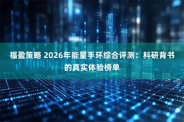 福盈策略 2026年能量手环综合评测：科研背书的真实体验榜单