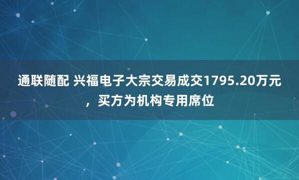通联随配 兴福电子大宗交易成交1795.20万元，买方为机构专用席位