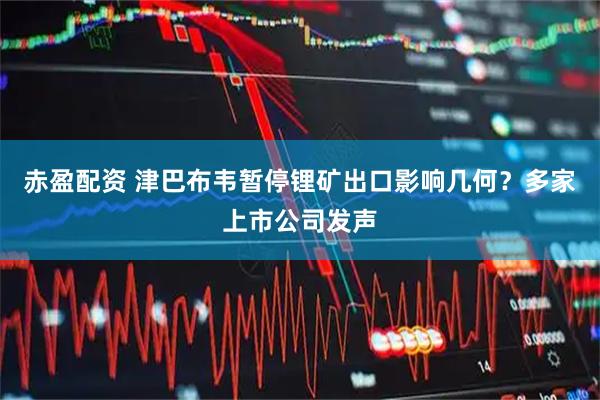 赤盈配资 津巴布韦暂停锂矿出口影响几何？多家上市公司发声