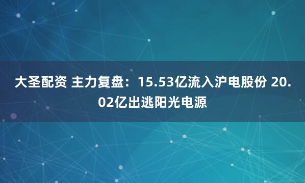 大圣配资 主力复盘：15.53亿流入沪电股份 20.02亿出逃阳光电源