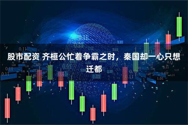 股市配资 齐桓公忙着争霸之时，秦国却一心只想迁都