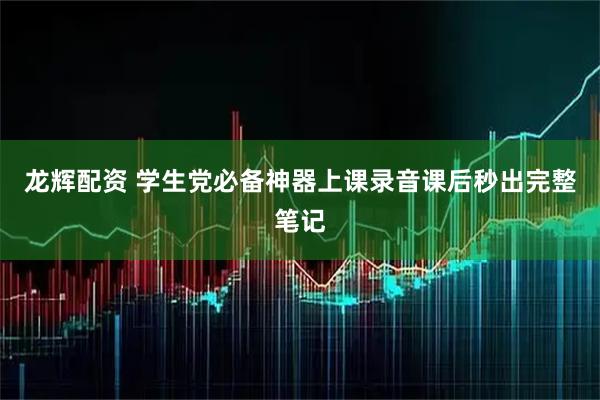 龙辉配资 学生党必备神器上课录音课后秒出完整笔记