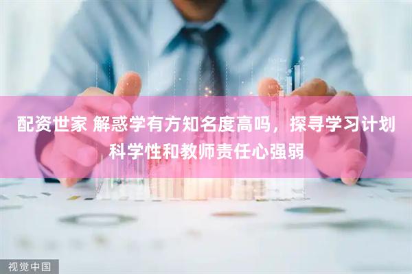 配资世家 解惑学有方知名度高吗，探寻学习计划科学性和教师责任心强弱