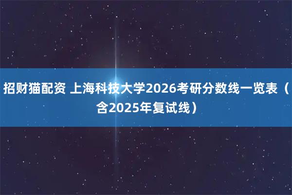 招财猫配资 上海科技大学2026考研分数线一览表（含2025年复试线）