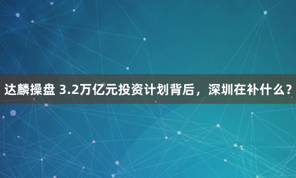 达麟操盘 3.2万亿元投资计划背后，深圳在补什么？