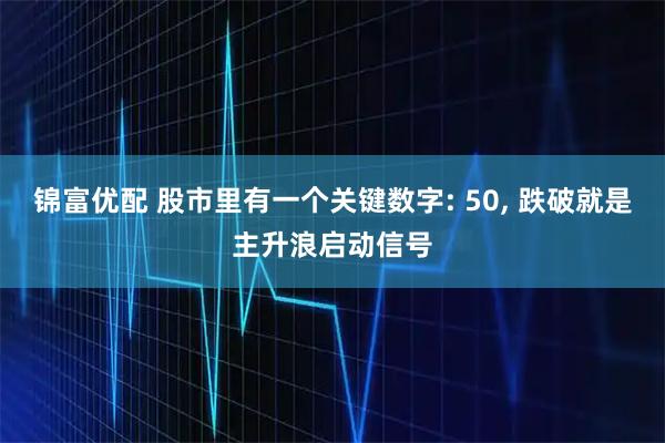 锦富优配 股市里有一个关键数字: 50, 跌破就是主升浪启动信号
