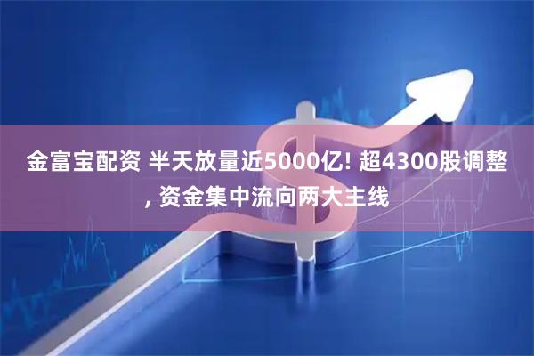 金富宝配资 半天放量近5000亿! 超4300股调整, 资金集中流向两大主线