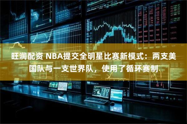 旺润配资 NBA提交全明星比赛新模式：两支美国队与一支世界队，使用了循环赛制