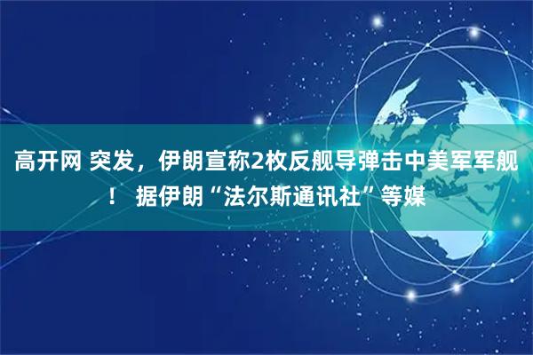 高开网 突发，伊朗宣称2枚反舰导弹击中美军军舰！ 据伊朗“法尔斯通讯社”等媒