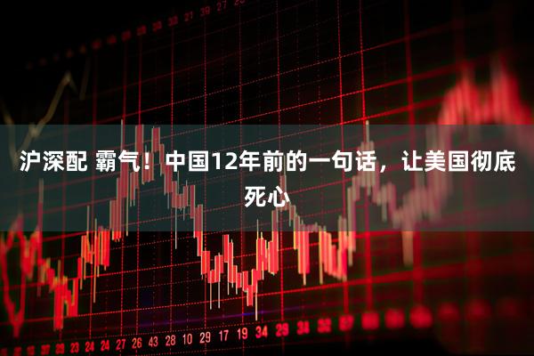 沪深配 霸气！中国12年前的一句话，让美国彻底死心