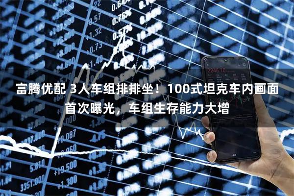 富腾优配 3人车组排排坐！100式坦克车内画面首次曝光，车组生存能力大增