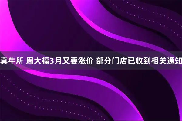 真牛所 周大福3月又要涨价 部分门店已收到相关通知