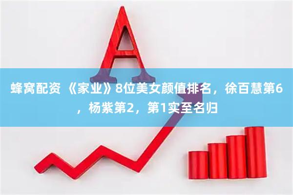 蜂窝配资 《家业》8位美女颜值排名，徐百慧第6，杨紫第2，第1实至名归