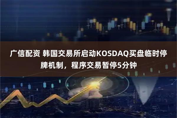 广信配资 韩国交易所启动KOSDAQ买盘临时停牌机制，程序交易暂停5分钟